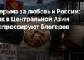 Тюрьма за любовь к России: как в Центральной Азии репрессируют блогеров